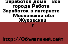 Заработок дома - Все города Работа » Заработок в интернете   . Московская обл.,Жуковский г.